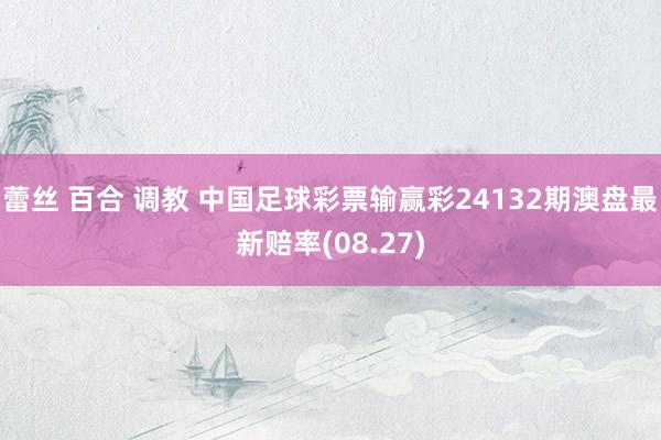 蕾丝 百合 调教 中国足球彩票输赢彩24132期澳盘最新赔率(08.27)