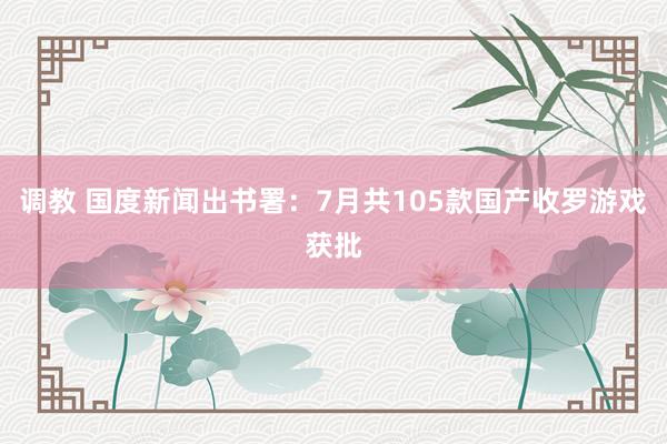 调教 国度新闻出书署：7月共105款国产收罗游戏获批