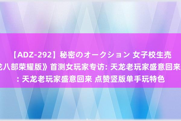 【ADZ-292】秘密のオークション 女子校生売ります なつみ 《天龙八部荣耀版》首测女玩家专访: 天龙老玩家盛意回来 点赞竖版单手玩特色