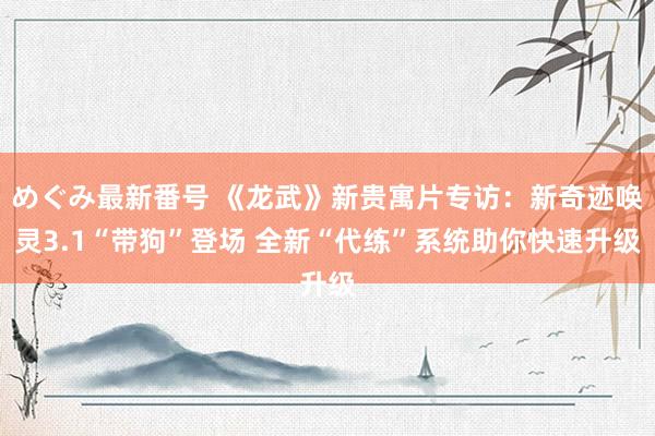 めぐみ最新番号 《龙武》新贵寓片专访：新奇迹唤灵3.1“带狗”登场 全新“代练”系统助你快速升级