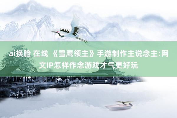 ai换脸 在线 《雪鹰领主》手游制作主说念主:网文IP怎样作念游戏才气更好玩