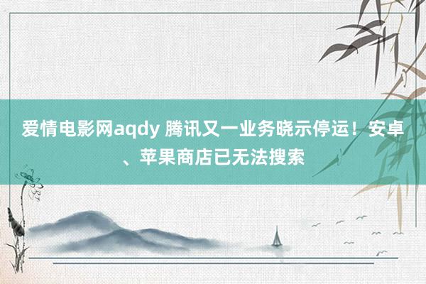 爱情电影网aqdy 腾讯又一业务晓示停运！安卓、苹果商店已无法搜索