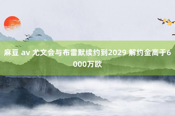 麻豆 av 尤文会与布雷默续约到2029 解约金高于6000万欧