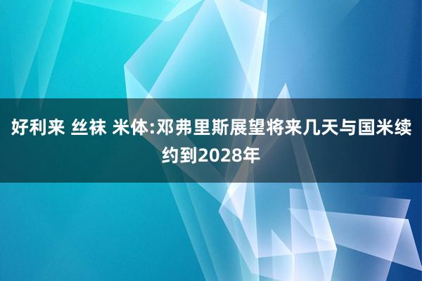 好利来 丝袜 米体:邓弗里斯展望将来几天与国米续约到2028年