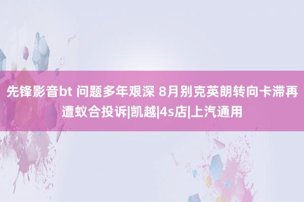 先锋影音bt 问题多年艰深 8月别克英朗转向卡滞再遭蚁合投诉|凯越|4s店|上汽通用