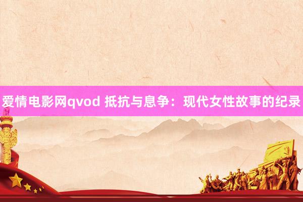 爱情电影网qvod 抵抗与息争：现代女性故事的纪录