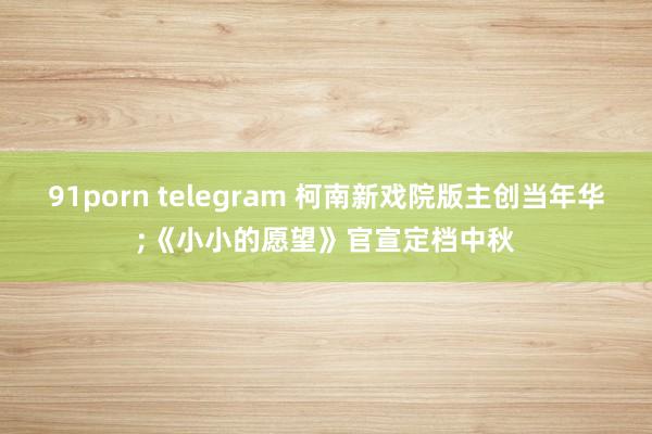 91porn telegram 柯南新戏院版主创当年华;《小小的愿望》官宣定档中秋