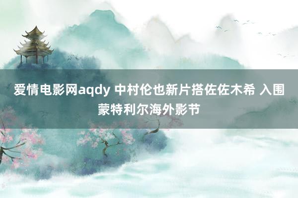 爱情电影网aqdy 中村伦也新片搭佐佐木希 入围蒙特利尔海外影节