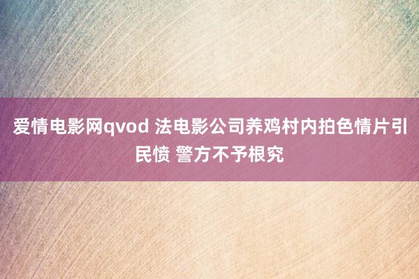 爱情电影网qvod 法电影公司养鸡村内拍色情片引民愤 警方不予根究