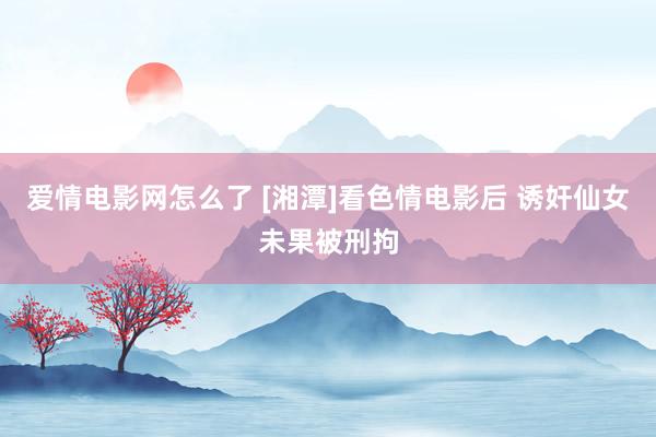 爱情电影网怎么了 [湘潭]看色情电影后 诱奸仙女未果被刑拘