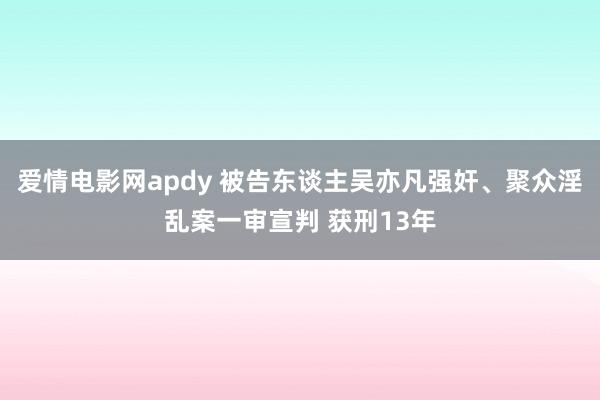 爱情电影网apdy 被告东谈主吴亦凡强奸、聚众淫乱案一审宣判 获刑13年