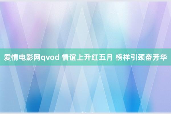 爱情电影网qvod 情谊上升红五月 榜样引颈奋芳华