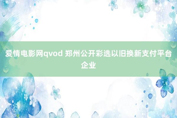 爱情电影网qvod 郑州公开彩选以旧换新支付平台企业